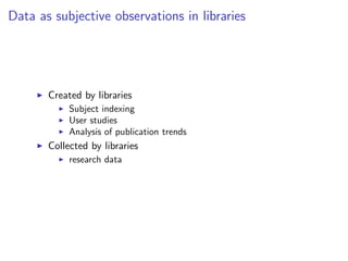 Data as subjective observations in libraries
I Created by libraries
I Subject indexing
I User studies
I Analysis of publication trends
I Collected by libraries
I research data
 