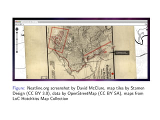 Figure: Neatline.org screenshot by David McClure, map tiles by Stamen
Design (CC BY 3.0), data by OpenStreetMap (CC BY SA), maps from
LoC Hotchkiss Map Collection
 