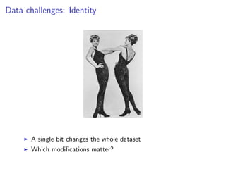 Data challenges: Identity
I A single bit changes the whole dataset
I Which modifications matter?
 