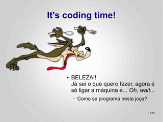 It's coding time!




    ●   BELEZA!!
        Já sei o que quero fazer, agora é
        só ligar a máquina e... Oh, wait...
        –   Como se programa nesta joça?

                                           13/89
 