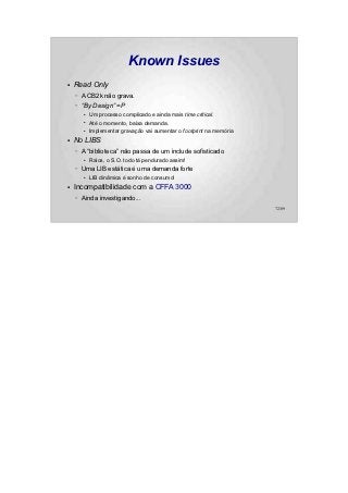 Known Issues
●   Read Only
    –   A CB2k não grava.
    –   “By Design” =P
        ●   Um processo complicado e ainda mais time critical.
        ●   Até o momento, baixa demanda.
        ●   Implementar gravação vai aumentar o footprint na memória
●   No LIBS
    –   A “biblioteca” não passa de um include sofisticado
        ●   Raios, o S.O. todo tá pendurado assim!
    –   Uma LIB estática é uma demanda forte
        ●   LIB dinâmica é sonho de consumo!
●   Incompatibilidade com a CFFA 3000
    –   Ainda investigando...
                                                                       72/89
 