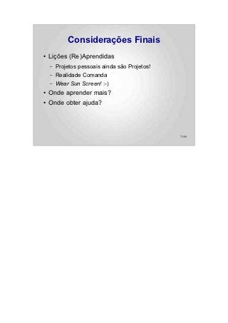 Considerações Finais
●   Lições (Re)Aprendidas
    –   Projetos pessoais ainda são Projetos!
    –   Realidade Comanda
    –   Wear Sun Screen! :-)
●   Onde aprender mais?
●   Onde obter ajuda?



                                                73/89
 