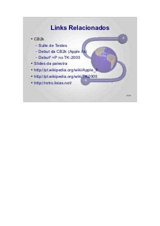 Links Relacionados
●   CB2k
    –  Suite de Testes
    – Debut da CB2k (Apple //e)
    – Debut² =P no TK-2000
●   Slides da palestra
●   http://pt.wikipedia.org/wiki/Apple_II
●   http://pt.wikipedia.org/wiki/TK2000
●   http://retro.lisias.net/

                                            82/89
 