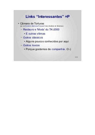 Links “Interessantes” =P
●   Câmara de Torturas
    (ou: se Donatien Alphonse François fosse Analista de Sistemas)

     –   Restauro e 'Mods' do TK-2000
         ● E outras vítimas


     –   Outros clássicos
         ● Alguns poucos conhecidos por aqui


     –   Outros loucos
         ● Porque gostamos de companhia. O:-)




                                                                     85/89
 