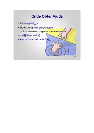 Onde Obter Ajuda
●   Lista appleII_br
●   Newsgroup comp.sys.apple
    –   E os diversos subgrupos desta hierarquia
●   me@lisias.net ;-)
●   Ajuda Especializada 0:-)




                                                   87/89
 