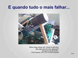 E quando tudo o mais falhar...




          “How many times do I have to tell you,
                 the right tool for the right job!”
                              Montgomery Scott (Scotty)
             Chief Engineer, NCC-1701-A USS Enterprise
                                                          39/89
 