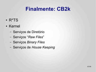 Finalmente: CB2k
●   R*TS
●   Kernel
    –   Serviços de Diretório
    –   Serviços “Raw Files”
    –   Serviços Binary Files
    –   Serviços de House Keeping




                                    45/89
 