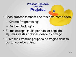 Considerações Finais
●   Lições (Re)Aprendidas
    –   Projetos pessoais ainda são Projetos!
    –   Realidade Comanda
    –   Wear Sun Screen! :-)
●   Onde aprender mais?
●   Onde obter ajuda?



                                                73/89
 