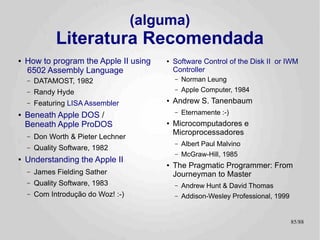 Links “Interessantes” =P
●   Câmara de Torturas
    (ou: se Donatien Alphonse François fosse Analista de Sistemas)

     –   Restauro e 'Mods' do TK-2000
         ● E outras vítimas


     –   Outros clássicos
         ● Alguns poucos conhecidos por aqui


     –   Outros loucos
         ● Porque gostamos de companhia. O:-)




                                                                     85/89
 