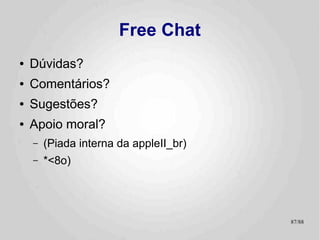 Onde Obter Ajuda
●   Lista appleII_br
●   Newsgroup comp.sys.apple
    –   E os diversos subgrupos desta hierarquia
●   me@lisias.net ;-)
●   Ajuda Especializada 0:-)




                                                   87/89
 