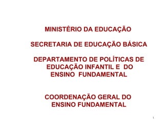 MINISTÉRIO DA EDUCAÇÃO  SECRETARIA DE EDUCAÇÃO BÁSICA DEPARTAMENTO DE POLÍTICAS DE EDUCAÇÃO INFANTIL E  DO ENSINO  FUNDAMENTAL COORDENAÇÃO GERAL DO  ENSINO FUNDAMENTAL 