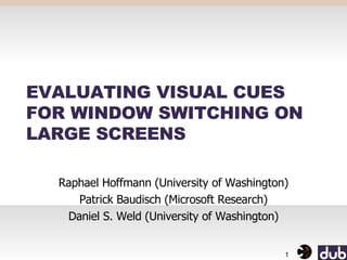 EVALUATING VISUAL CUES FOR WINDOW SWITCHING ON LARGE SCREENS Raphael Hoffmann (University of Washington) Patrick Baudisch (Microsoft Research) Daniel S. Weld (University of Washington) 