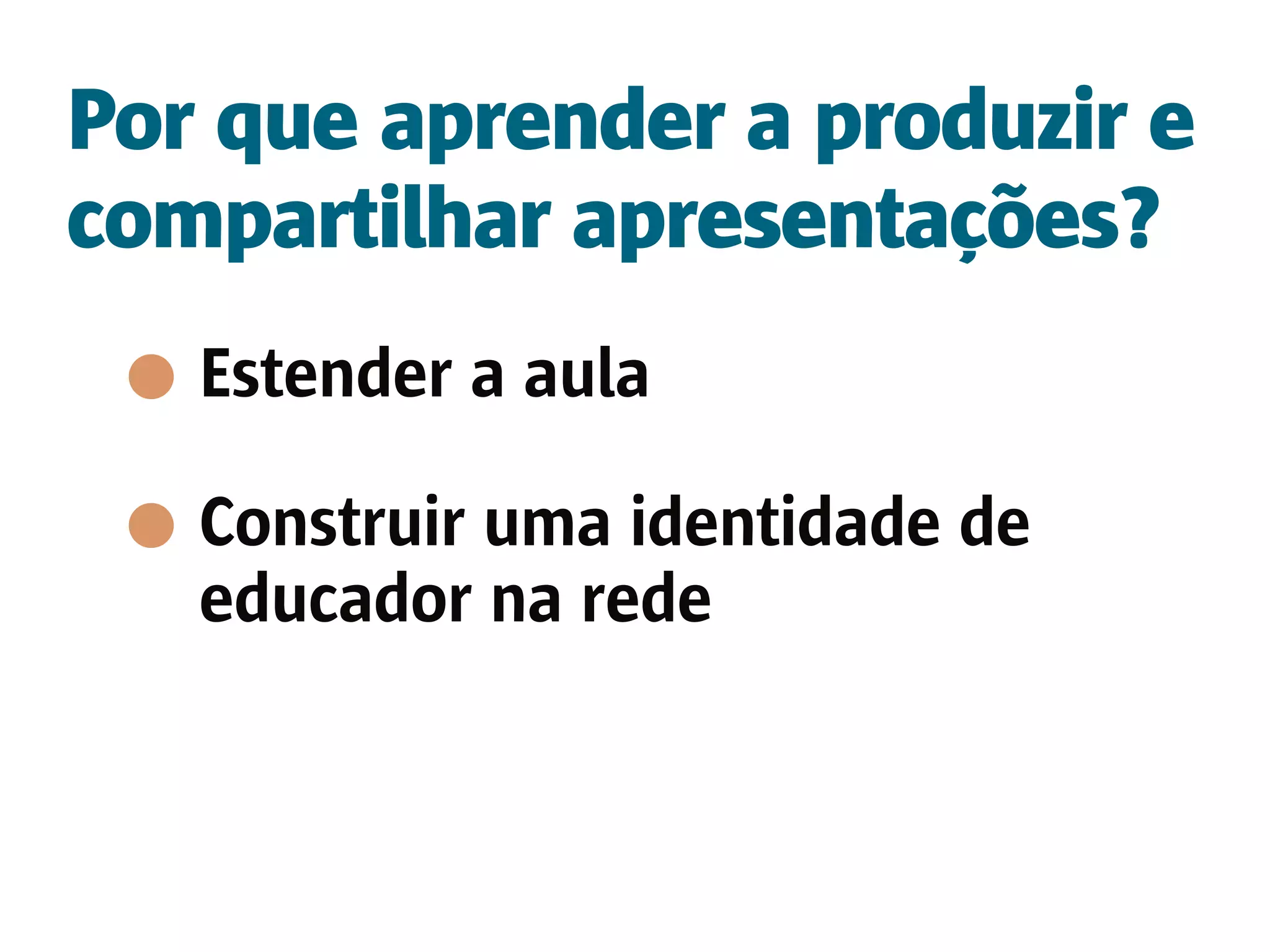 Por que aprender a produzir e
compartilhar apresentações?
   Estender a aula

   Construir uma identidade de
   educador na rede
 