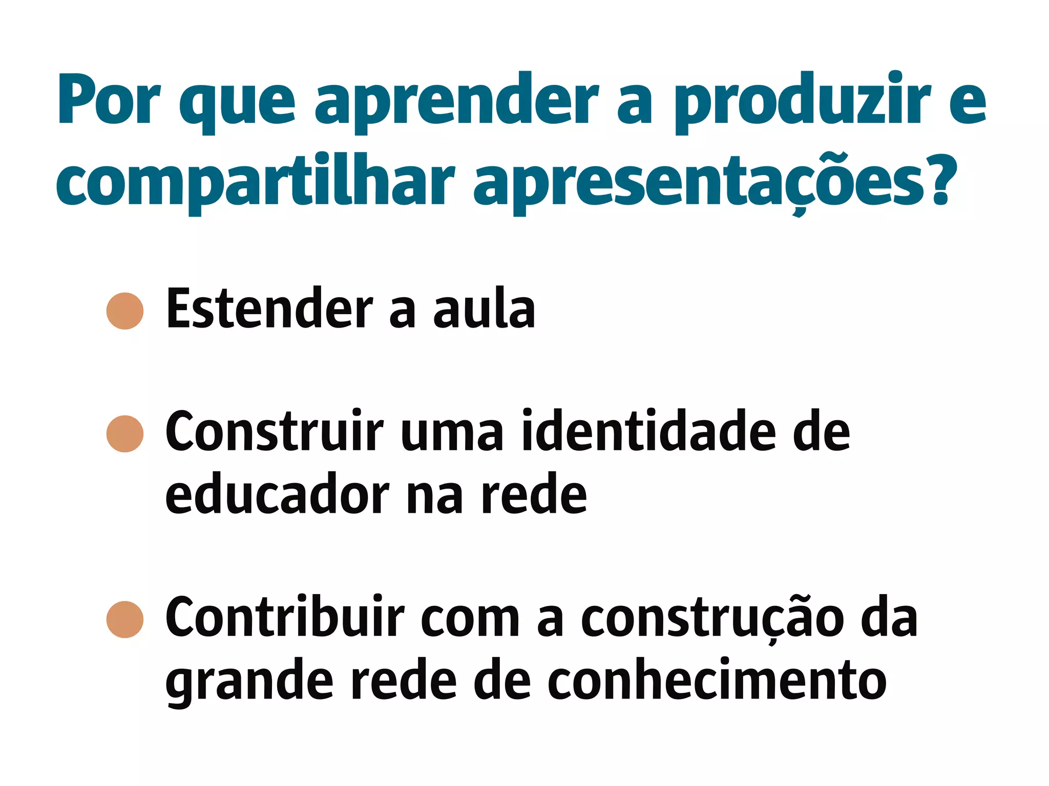 Por que aprender a produzir e
compartilhar apresentações?
   Estender a aula

   Construir uma identidade de
   educador na rede

   Contribuir com a construção da
   grande rede de conhecimento
 