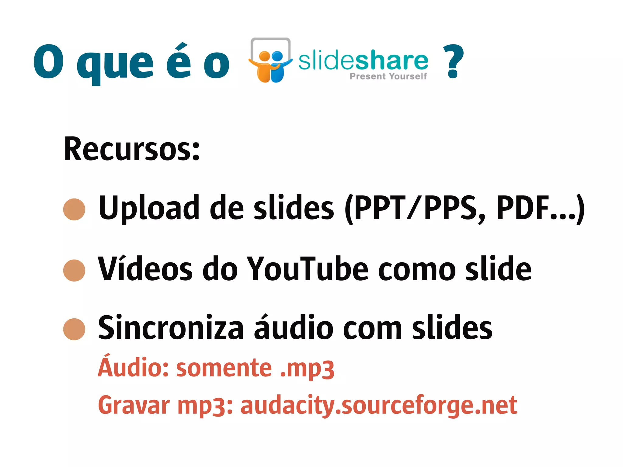 O que é o                       ?
 Recursos:
   Upload de slides (PPT/PPS, PDF...)
   Vídeos do YouTube como slide
   Sincroniza áudio com slides
   Áudio: somente .mp3
   Gravar mp3: audacity.sourceforge.net
 