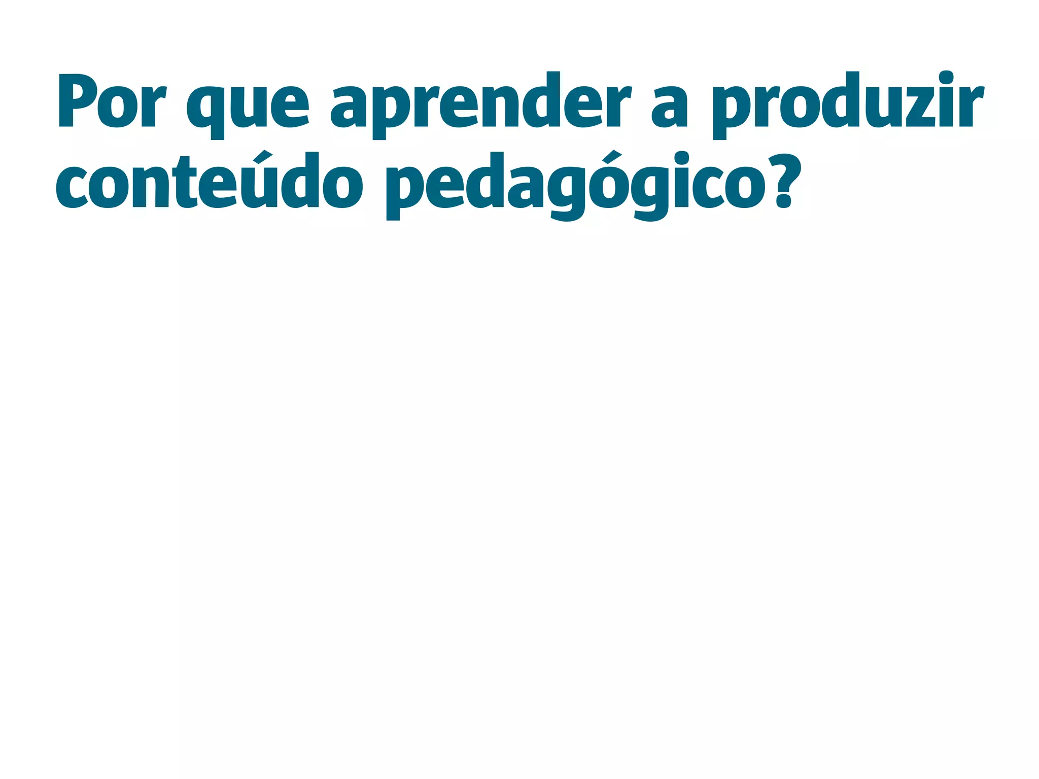 Por que aprender a produzir
conteúdo pedagógico?
 