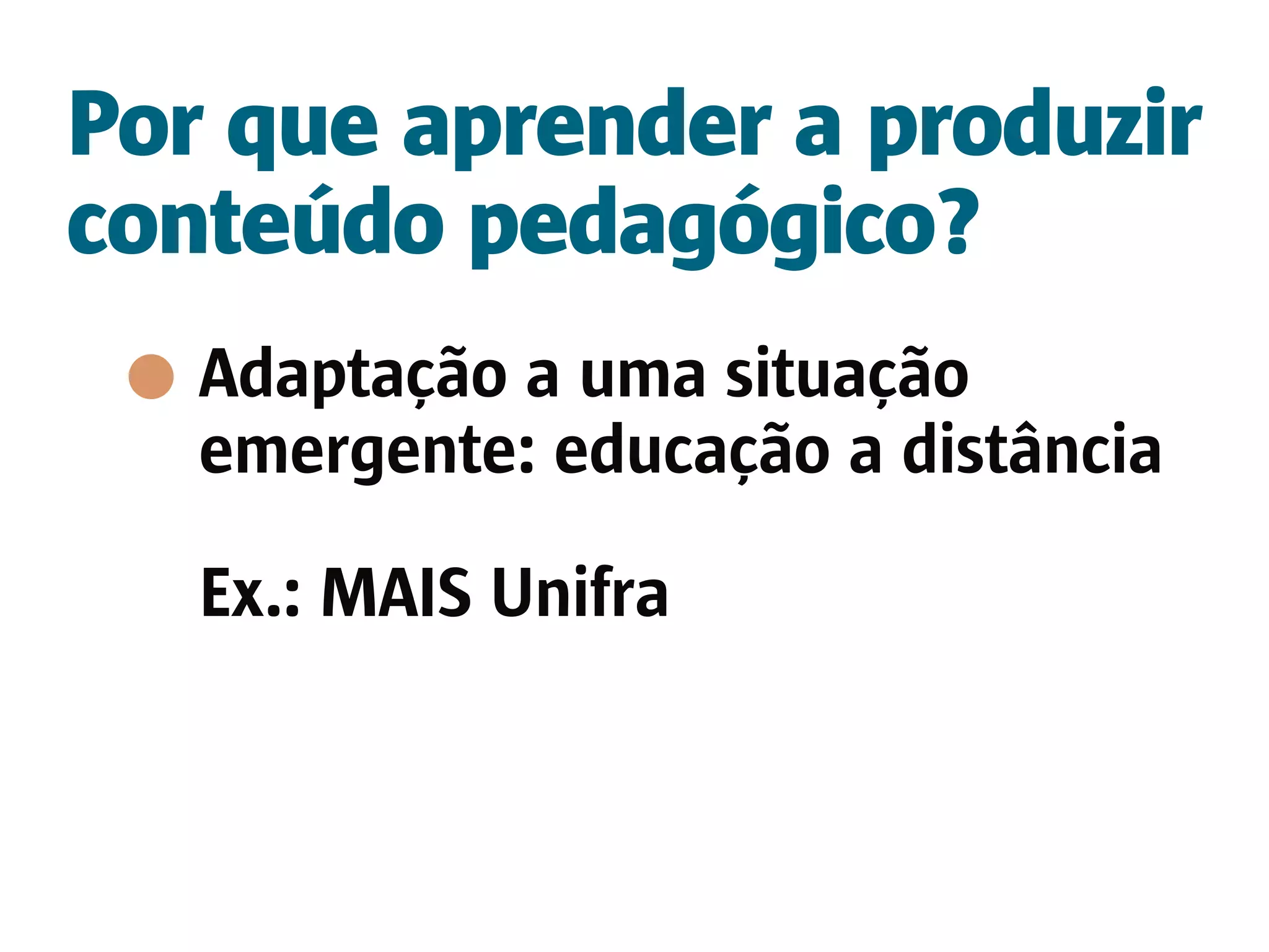 Por que aprender a produzir
conteúdo pedagógico?
   Adaptação a uma situação
   emergente: educação a distância

   Ex.: MAIS Unifra
 