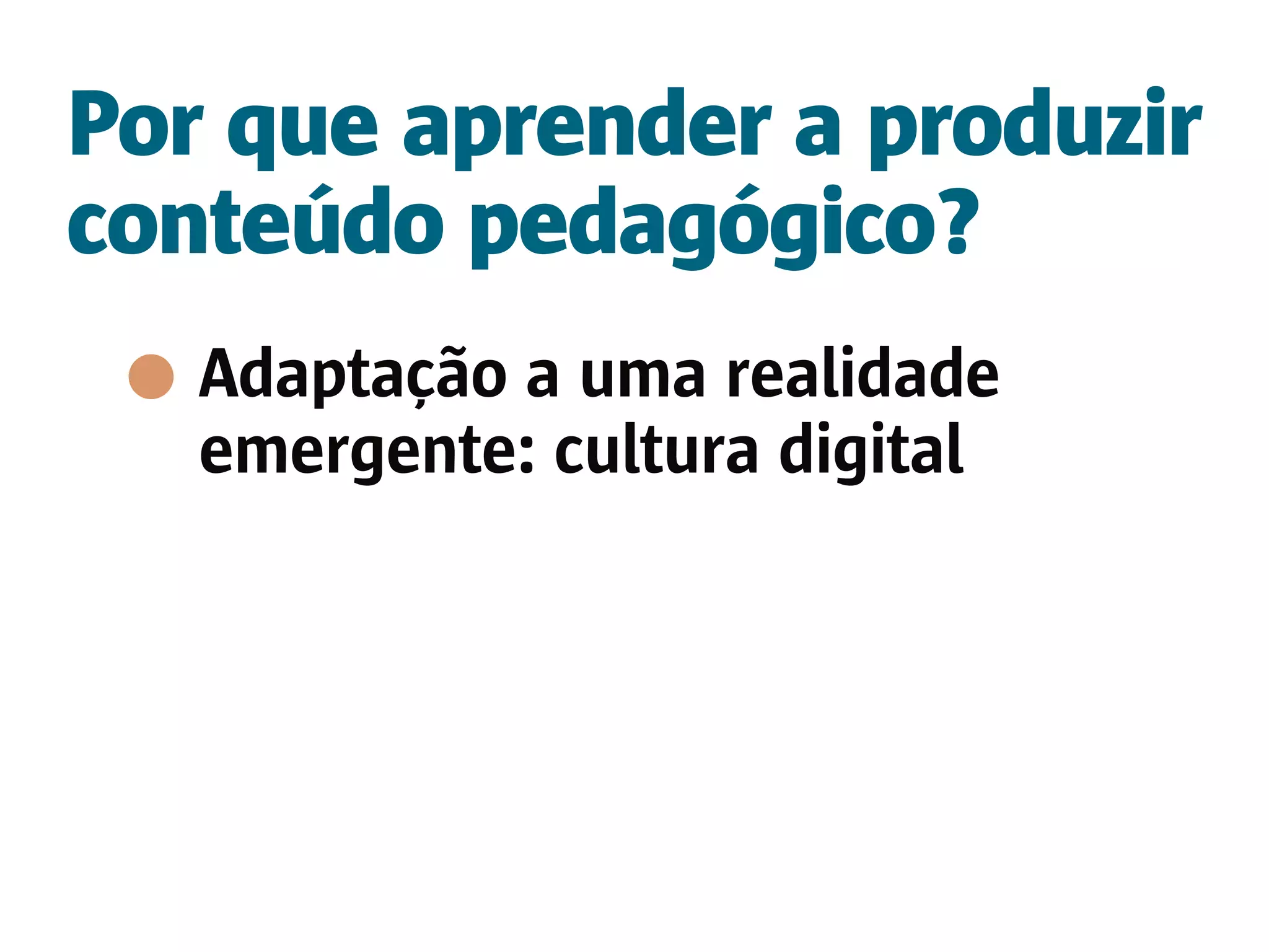 Por que aprender a produzir
conteúdo pedagógico?
   Adaptação a uma realidade
   emergente: cultura digital
 