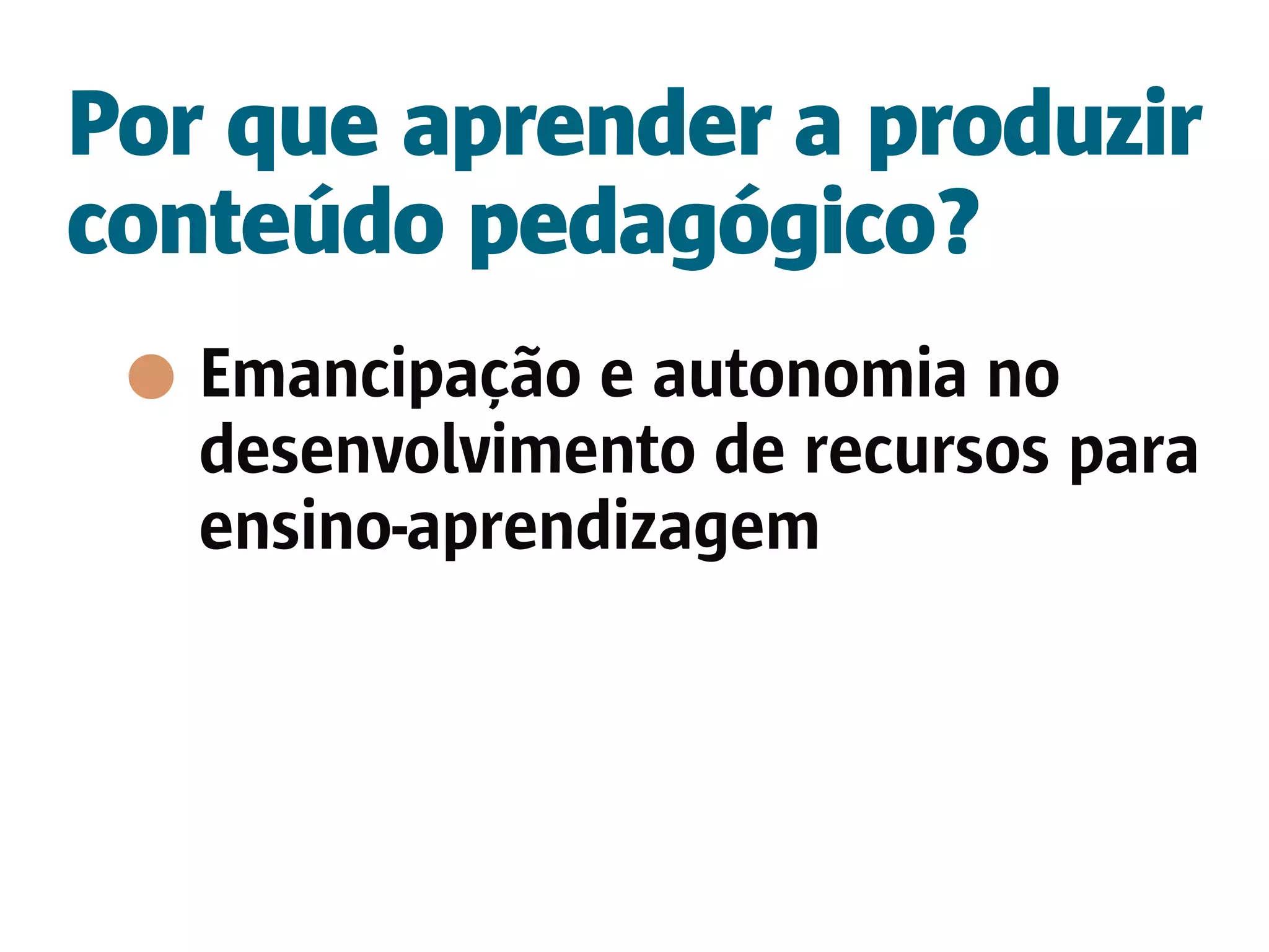 Por que aprender a produzir
conteúdo pedagógico?
   Emancipação e autonomia no
   desenvolvimento de recursos para
   ensino-aprendizagem
 