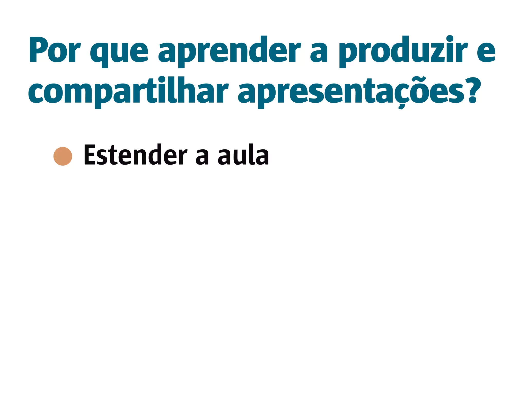 Por que aprender a produzir e
compartilhar apresentações?
   Estender a aula
 
