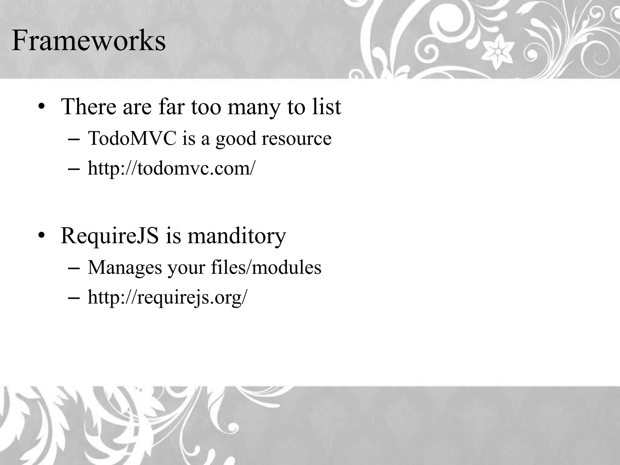 Frameworks • There are far too many to list – TodoMVC is a good resource – http://todomvc.com/ • RequireJS is manditory – Manages your files/modules – http://requirejs.org/