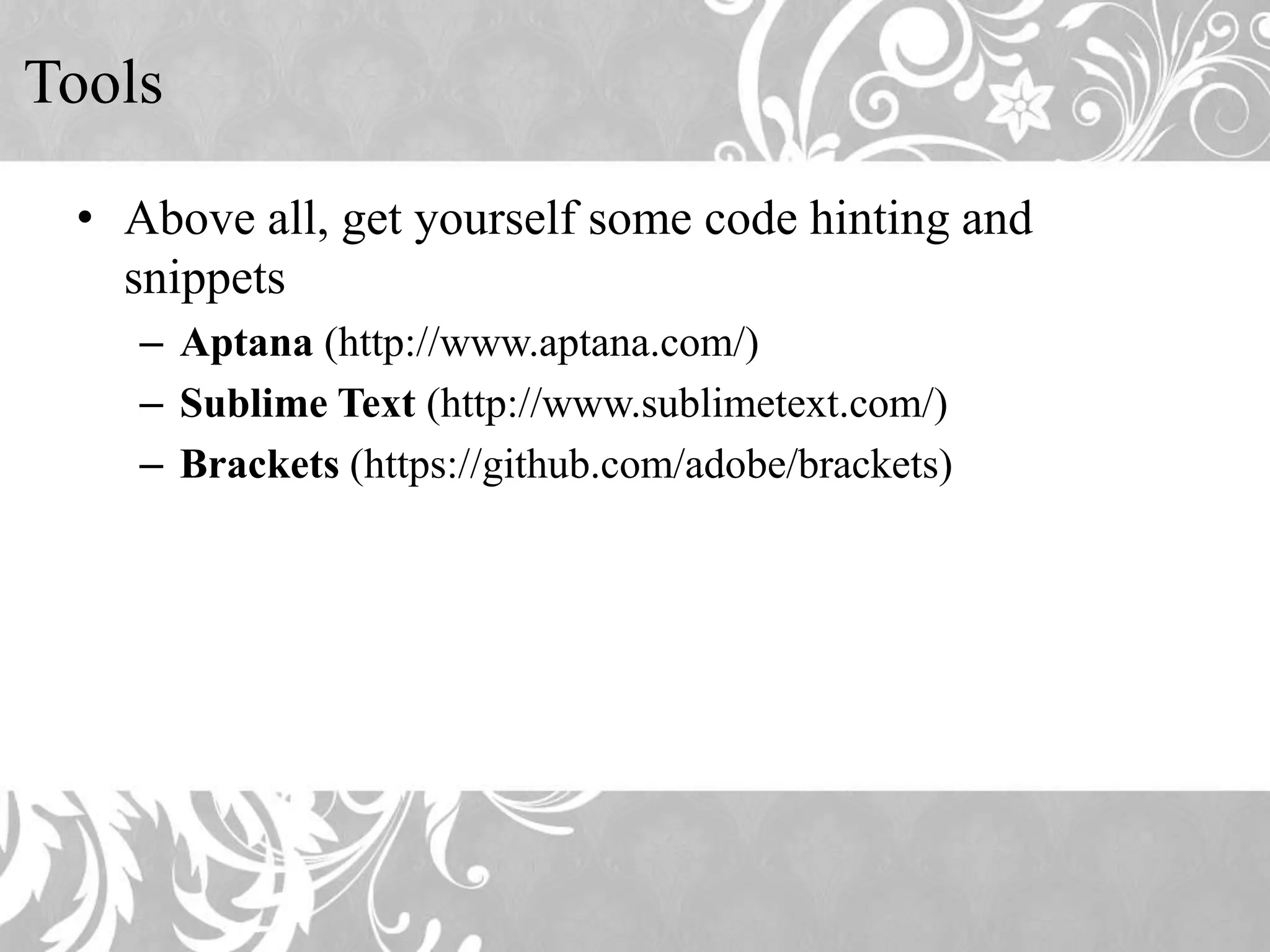 Tools • Above all, get yourself some code hinting and snippets – Aptana (http://www.aptana.com/) – Sublime Text (http://www.sublimetext.com/) – Brackets (https://github.com/adobe/brackets)