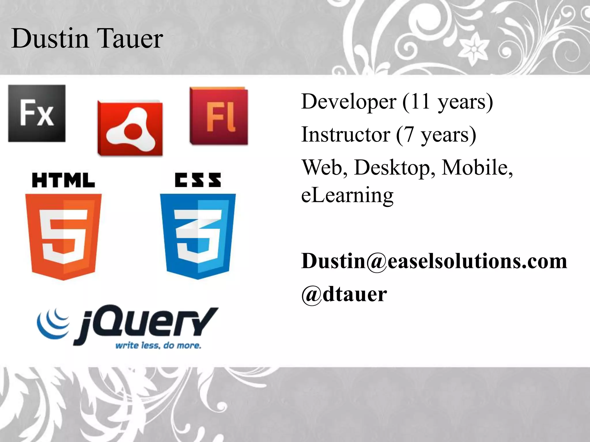 Dustin Tauer Developer (11 years) Instructor (7 years) Web, Desktop, Mobile, eLearning Dustin@easelsolutions.com @dtauer