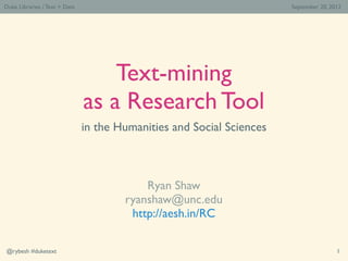 Duke Libraries / Text > Data                                           September 20, 2012




                                   Text-mining
                               as a Research Tool
                               in the Humanities and Social Sciences



                                           Ryan Shaw
                                       ryanshaw@unc.edu
                                        http://aesh.in/RC

@rybesh #duketext                                                                      1
 