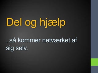 Del og hjælp
, så kommer netværket af
sig selv.
 