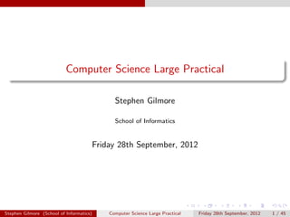 Computer Science Large Practical

                                                Stephen Gilmore

                                                School of Informatics


                                          Friday 28th September, 2012




Stephen Gilmore (School of Informatics)       Computer Science Large Practical   Friday 28th September, 2012   1 / 45
 