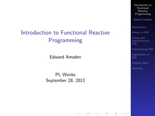 Introduction to
                                           Functional
                                            Reactive
                                         Programming

                                       Edward Amsden

                                      Introduction

Introduction to Functional Reactive   History of FRP

                                      Classic and
           Programming                Signal-Function
                                      FRP

                                      Implementing FRP

                                      Applications of
           Edward Amsden              FRP

                                      Ongoing Work

                                      Summary

             PL Wonks
         September 28, 2012
 