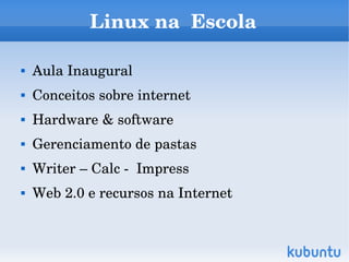 Linux na  Escola

   Aula Inaugural
   Conceitos sobre internet
   Hardware & software
   Gerenciamento de pastas
   Writer – Calc ­  Impress
   Web 2.0 e recursos na Internet
 