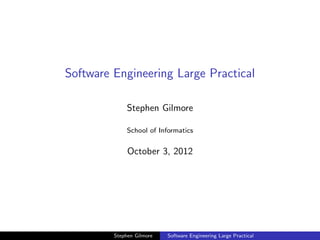 Software Engineering Large Practical

              Stephen Gilmore

              School of Informatics


              October 3, 2012




         Stephen Gilmore   Software Engineering Large Practical
 