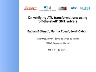 On verifying ATL transformations using
      ‘off-the-shelf’ SMT solvers


Fabian Buttner1 , Marina Egea2 , Jordi Cabot1
        ¨

      1 AtlanMod,           ´
                    INRIA / Ecole de Mines de Nantes
               2 ATOS    Research, Madrid


                    MODELS 2012
 