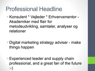 Professional Headline
• Konsulent * Vejleder * Erhvervsmentor -
  Akademiker med flair for
  metodeudvikling, samtaler, analyser og
  relationer

• Digital marketing strategy adviser - make
  things happen

• Experienced leader and supply chain
  professional, and a great fan of the future
  :-)
 