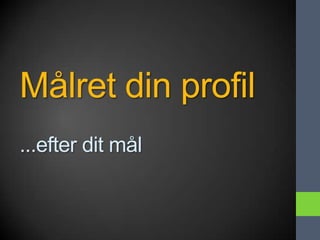 Målret din profil
...efter dit mål
 