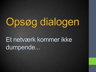 Opsøg dialogen
Et netværk kommer ikke
dumpende...
 