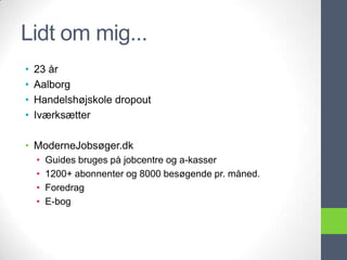Lidt om mig...
•   23 år
•   Aalborg
•   Handelshøjskole dropout
•   Iværksætter

• ModerneJobsøger.dk
    •   Guides bruges på jobcentre og a-kasser
    •   1200+ abonnenter og 8000 besøgende pr. måned.
    •   Foredrag
    •   E-bog
 