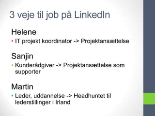 3 veje til job på LinkedIn
Helene
• IT projekt koordinator -> Projektansættelse

Sanjin
• Kunderådgiver -> Projektansættelse som
  supporter

Martin
• Leder, uddannelse -> Headhuntet til
  lederstillinger i Irland
 
