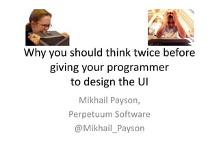 Why you should think twice before
    giving your programmer
         to design the UI
          Mikhail Payson,
        Perpetuum Software
         @Mikhail_Payson
 
