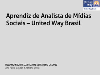 Aprendiz de Analista de Mídias
Sociais – United Way Brasil




BELO HORIZONTE , 22 e 23 DE SETEMBRO DE 2012
Ana Paula Gaspar e Adriana Costa
 