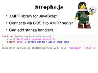 Strophe.js
●
    XMPP library for JavaScript
●
    Connects via BOSH to XMPP server
●
    Can add stanza handlers
 