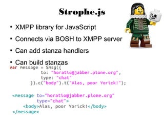 Strophe.js
●
    XMPP library for JavaScript
●
    Connects via BOSH to XMPP server
●
    Can add stanza handlers
●
    Can build stanzas
 