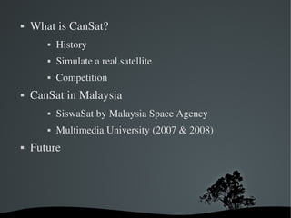    What is CanSat?
              History
              Simulate a real satellite
              Competition
   CanSat in Malaysia
              SiswaSat by Malaysia Space Agency
              Multimedia University (2007 & 2008)
   Future




                               
 