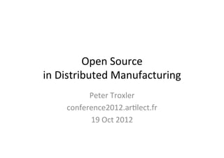 Open	
  Source	
  	
  
in	
  Distributed	
  Manufacturing	
  
            Peter	
  Troxler	
  
      conference2012.ar=lect.fr	
  
            19	
  Oct	
  2012	
  
 
