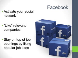 Facebook
• Activate your social
  network

• ”Like” relevant
  companies

• Stay on top of job
  openings by liking
  popular job sites
 