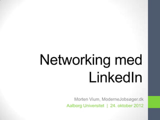 Networking med
       LinkedIn
      Morten Vium, ModerneJobsøger.dk
   Aalborg Universitet | 24. oktober 2012
 