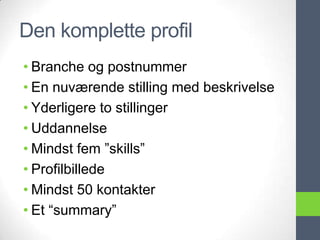 Den komplette profil
• Branche og postnummer
• En nuværende stilling med beskrivelse
• Yderligere to stillinger
• Uddannelse
• Mindst fem ”skills”
• Profilbillede
• Mindst 50 kontakter
• Et “summary”
 