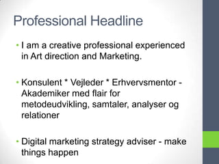 Professional Headline
• I am a creative professional experienced
  in Art direction and Marketing.

• Konsulent * Vejleder * Erhvervsmentor -
  Akademiker med flair for
  metodeudvikling, samtaler, analyser og
  relationer

• Digital marketing strategy adviser - make
  things happen
 