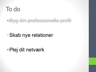 To do
• Byg din professionelle profil

• Skab nye relationer

• Plej dit netværk
 